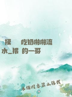 邊摸邊脫邊吃奶啪啪流水