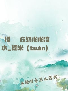 邊摸邊脫邊吃奶啪啪流水
