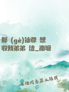 那個(gè)仙尊總想收我弟弟為徒