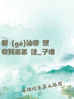 那個(gè)仙尊總想收我弟弟為徒