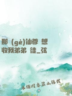 那個(gè)仙尊總想收我弟弟為徒