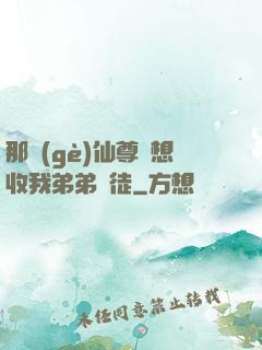 那個(gè)仙尊總想收我弟弟為徒