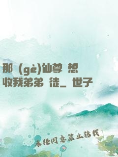 那個(gè)仙尊總想收我弟弟為徒