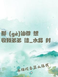 那個(gè)仙尊總想收我弟弟為徒