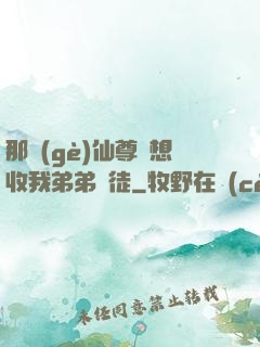 那個(gè)仙尊總想收我弟弟為徒
