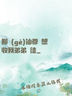 那個(gè)仙尊總想收我弟弟為徒