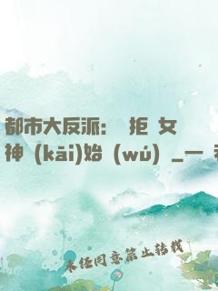 都市大反派：從拒絕女神開(kāi)始無(wú)敵