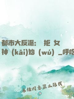 都市大反派：從拒絕女神開(kāi)始無(wú)敵
