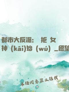 都市大反派：從拒絕女神開(kāi)始無(wú)敵