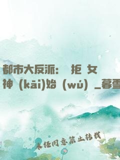 都市大反派：從拒絕女神開(kāi)始無(wú)敵