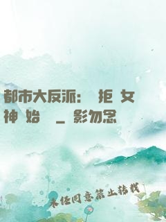 都市大反派：從拒絕女神開始無敵