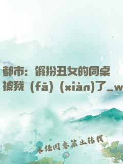 都市：假扮丑女的同桌被我發(fā)現(xiàn)了