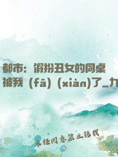 都市：假扮丑女的同桌被我發(fā)現(xiàn)了