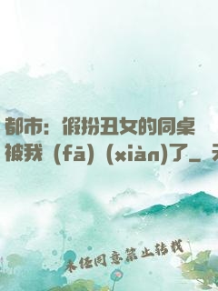 都市：假扮丑女的同桌被我發(fā)現(xiàn)了