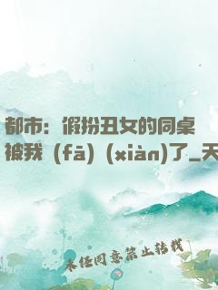 都市：假扮丑女的同桌被我發(fā)現(xiàn)了