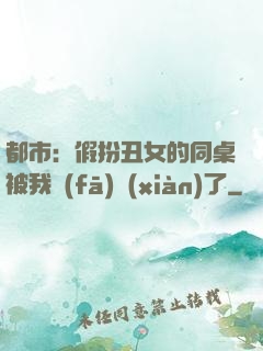都市：假扮丑女的同桌被我發(fā)現(xiàn)了