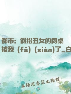 都市：假扮丑女的同桌被我發(fā)現(xiàn)了