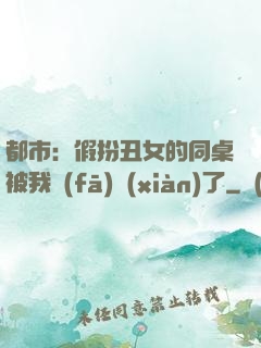 都市：假扮丑女的同桌被我發(fā)現(xiàn)了