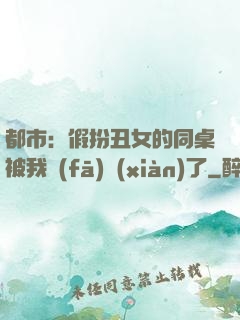 都市：假扮丑女的同桌被我發(fā)現(xiàn)了