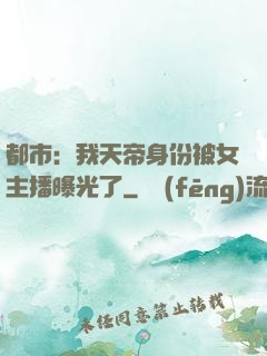 都市：我天帝身份被女主播曝光了