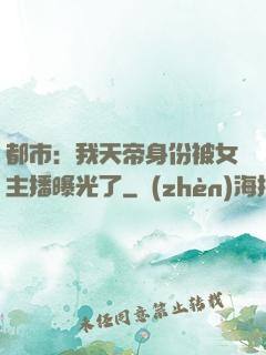 都市：我天帝身份被女主播曝光了