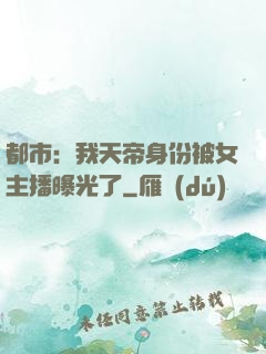 都市：我天帝身份被女主播曝光了