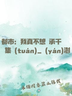 都市：我真不想繼承千億集團(tuán)