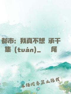 都市：我真不想繼承千億集團(tuán)