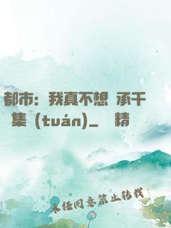 都市：我真不想繼承千億集團(tuán)