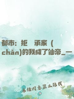 都市：拒絕繼承家產(chǎn)的我成了仙帝