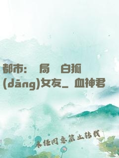 都市：開局撿個白狐當(dāng)女友