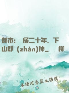 都市：隱居二十年，下山即戰(zhàn)神