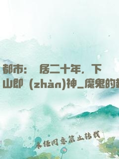 都市：隱居二十年，下山即戰(zhàn)神