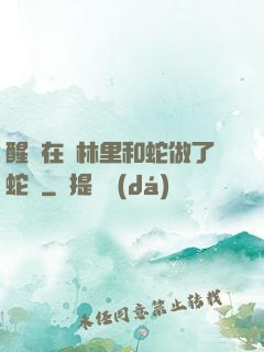 醒來在叢林里和蛇做了蛇獸