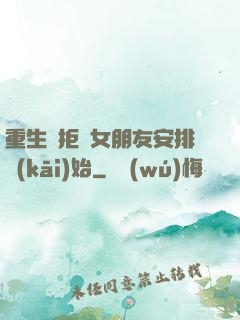 重生從拒絕女朋友安排開(kāi)始