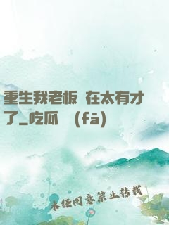 重生我老板實在太有才了