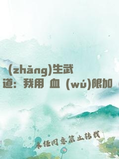 長(zhǎng)生武道：我用氣血無(wú)限加點(diǎn)