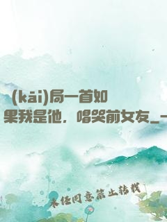 開(kāi)局一首如果我是他，唱哭前女友