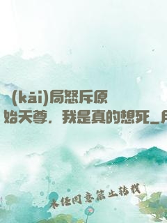 開(kāi)局怒斥原始天尊，我是真的想死