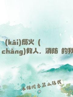 開(kāi)局火場(chǎng)救人，消防員的我被直播