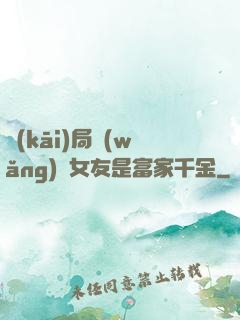 開(kāi)局網(wǎng)戀女友是富家千金