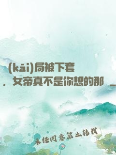 開(kāi)局被下套，女帝真不是你想的那樣