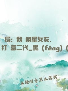 開局：我為明星女友，打臉富二代