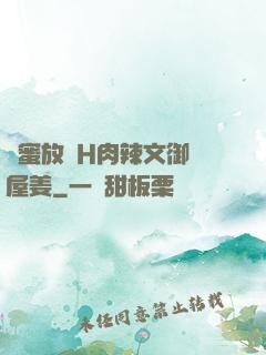 閨蜜放蕩H肉辣文御書屋姜