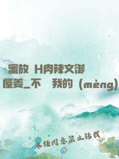 閨蜜放蕩H肉辣文御書屋姜