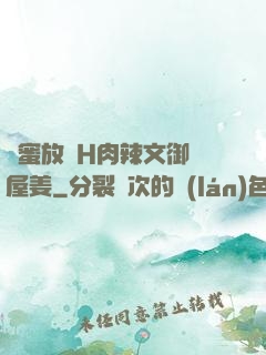 閨蜜放蕩H肉辣文御書屋姜