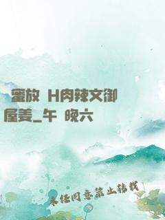 閨蜜放蕩H肉辣文御書屋姜
