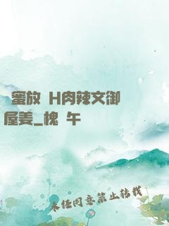 閨蜜放蕩H肉辣文御書屋姜