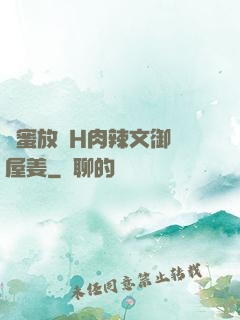 閨蜜放蕩H肉辣文御書屋姜