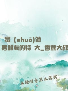 閨蜜說(shuō)他男朋友的特別大